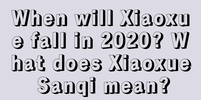 When will Xiaoxue fall in 2020? What does Xiaoxue Sanqi mean?