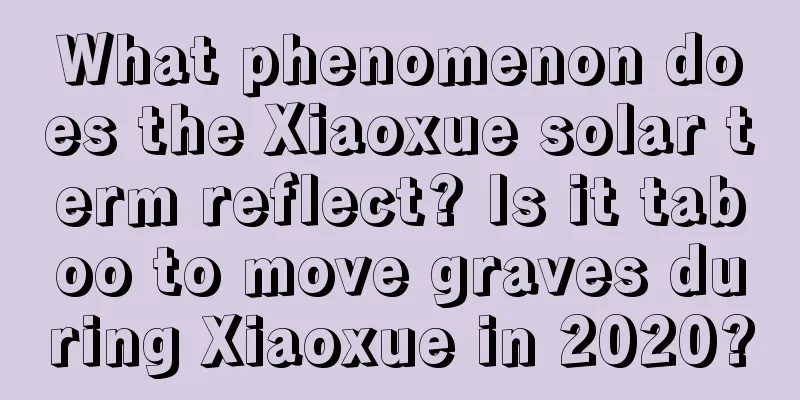 What phenomenon does the Xiaoxue solar term reflect? Is it taboo to move graves during Xiaoxue in 2020?