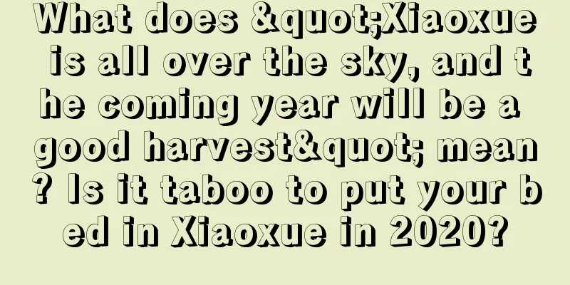 What does "Xiaoxue is all over the sky, and the coming year will be a good harvest" mean? Is it taboo to put your bed in Xiaoxue in 2020?