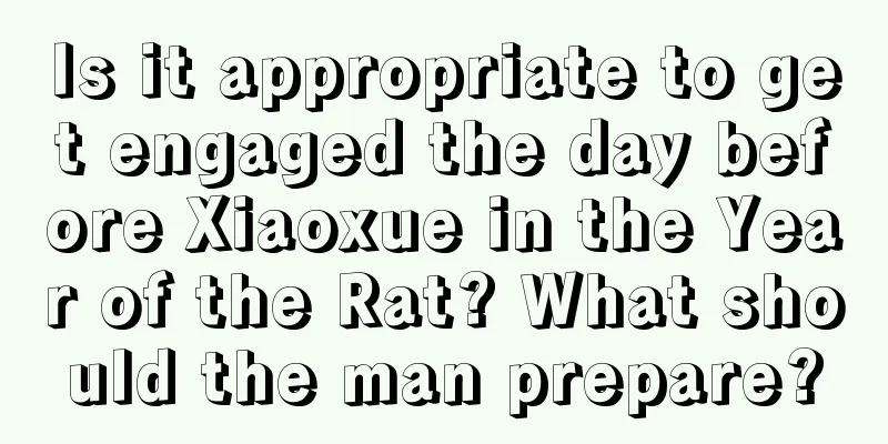 Is it appropriate to get engaged the day before Xiaoxue in the Year of the Rat? What should the man prepare?