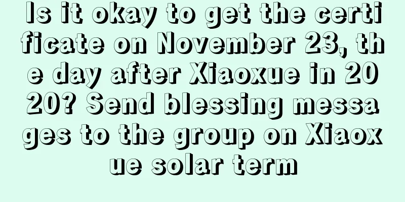 Is it okay to get the certificate on November 23, the day after Xiaoxue in 2020? Send blessing messages to the group on Xiaoxue solar term