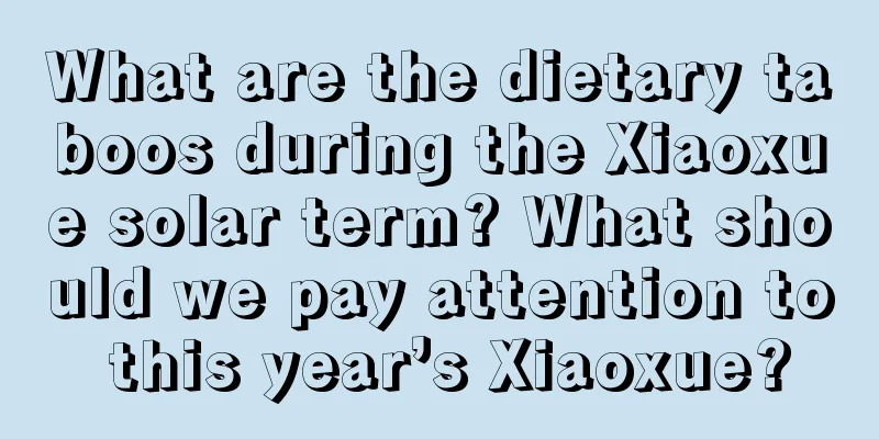 What are the dietary taboos during the Xiaoxue solar term? What should we pay attention to this year’s Xiaoxue?