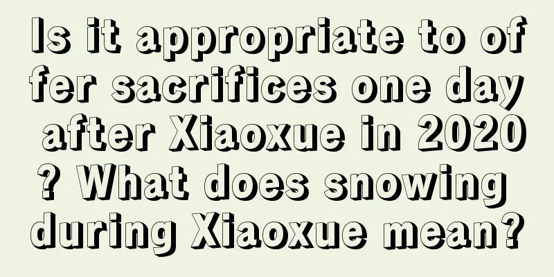 Is it appropriate to offer sacrifices one day after Xiaoxue in 2020? What does snowing during Xiaoxue mean?