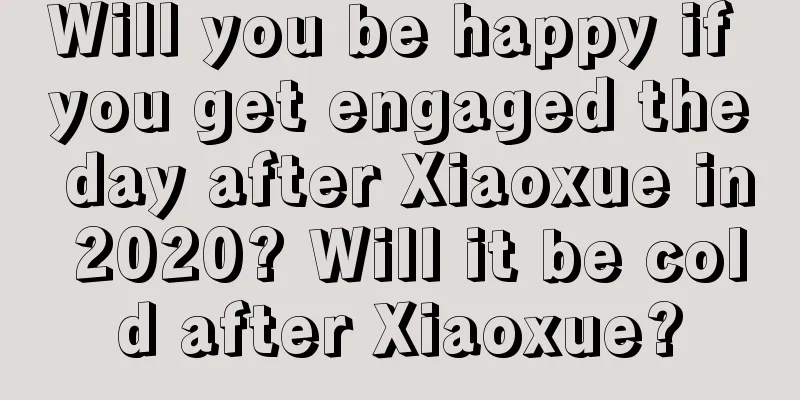 Will you be happy if you get engaged the day after Xiaoxue in 2020? Will it be cold after Xiaoxue?