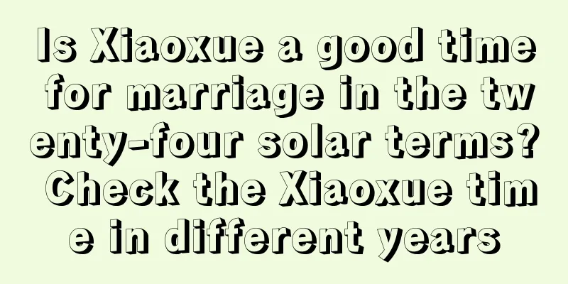 Is Xiaoxue a good time for marriage in the twenty-four solar terms? Check the Xiaoxue time in different years
