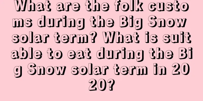 What are the folk customs during the Big Snow solar term? What is suitable to eat during the Big Snow solar term in 2020?