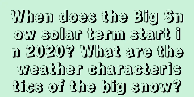 When does the Big Snow solar term start in 2020? What are the weather characteristics of the big snow?