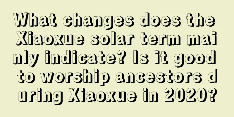 What changes does the Xiaoxue solar term mainly indicate? Is it good to worship ancestors during Xiaoxue in 2020?