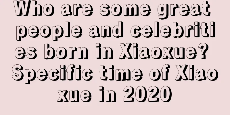Who are some great people and celebrities born in Xiaoxue? Specific time of Xiaoxue in 2020