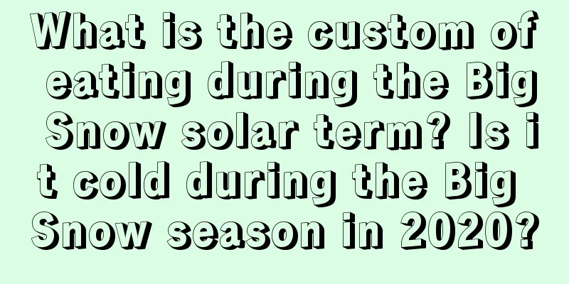 What is the custom of eating during the Big Snow solar term? Is it cold during the Big Snow season in 2020?