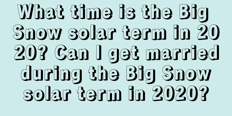 What time is the Big Snow solar term in 2020? Can I get married during the Big Snow solar term in 2020?