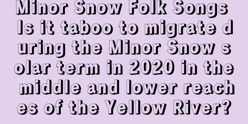 Minor Snow Folk Songs Is it taboo to migrate during the Minor Snow solar term in 2020 in the middle and lower reaches of the Yellow River?