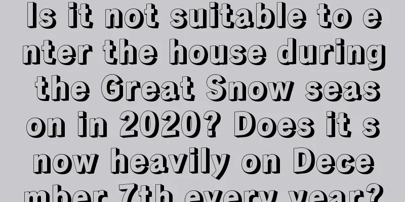Is it not suitable to enter the house during the Great Snow season in 2020? Does it snow heavily on December 7th every year?