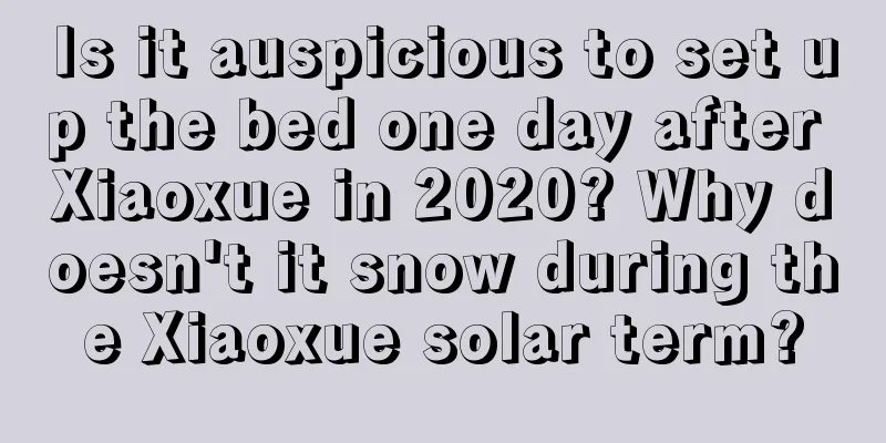 Is it auspicious to set up the bed one day after Xiaoxue in 2020? Why doesn't it snow during the Xiaoxue solar term?