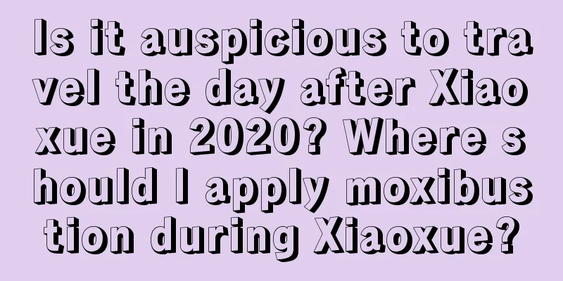 Is it auspicious to travel the day after Xiaoxue in 2020? Where should I apply moxibustion during Xiaoxue?