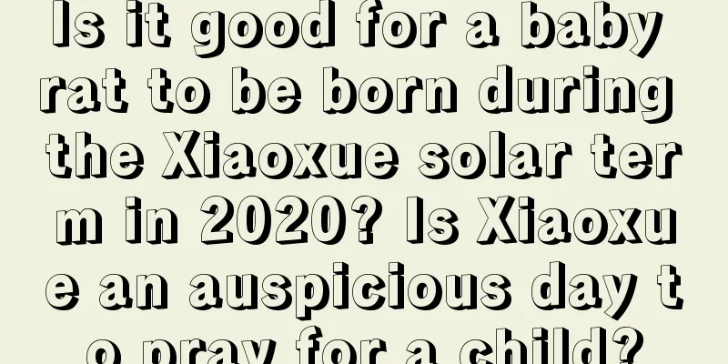 Is it good for a baby rat to be born during the Xiaoxue solar term in 2020? Is Xiaoxue an auspicious day to pray for a child?