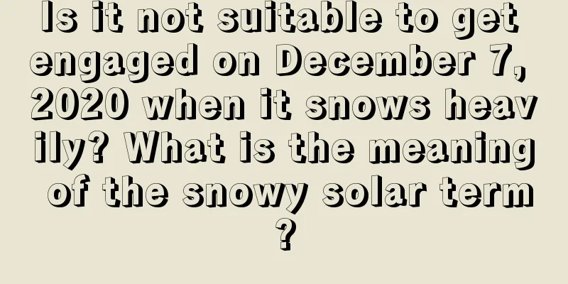 Is it not suitable to get engaged on December 7, 2020 when it snows heavily? What is the meaning of the snowy solar term?