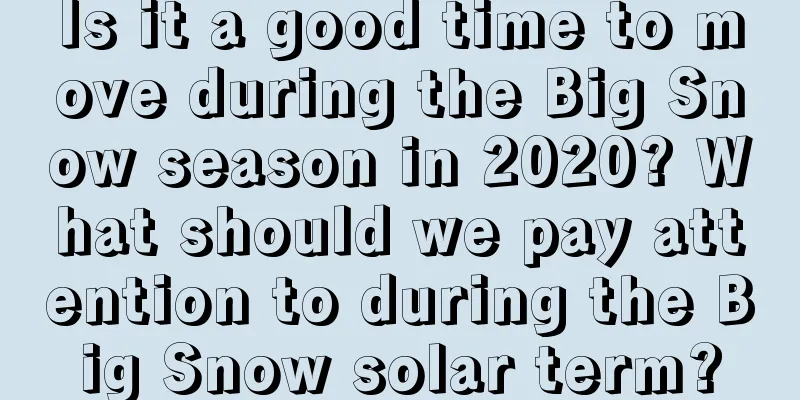 Is it a good time to move during the Big Snow season in 2020? What should we pay attention to during the Big Snow solar term?