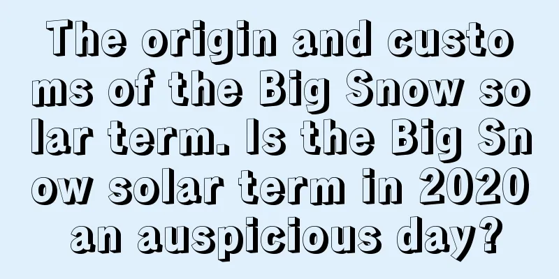 The origin and customs of the Big Snow solar term. Is the Big Snow solar term in 2020 an auspicious day?