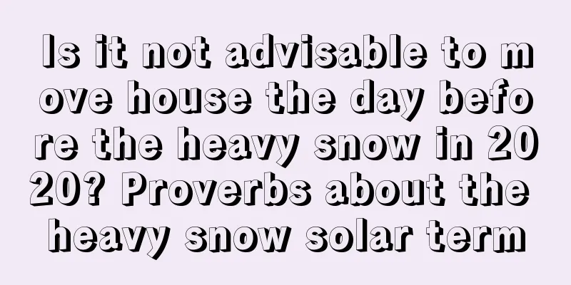 Is it not advisable to move house the day before the heavy snow in 2020? Proverbs about the heavy snow solar term
