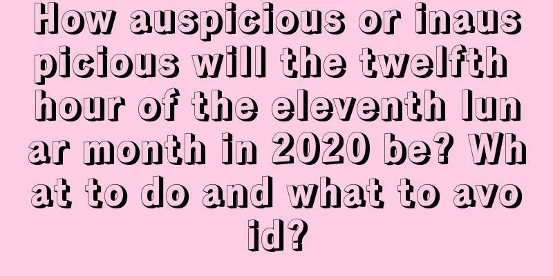 How auspicious or inauspicious will the twelfth hour of the eleventh lunar month in 2020 be? What to do and what to avoid?