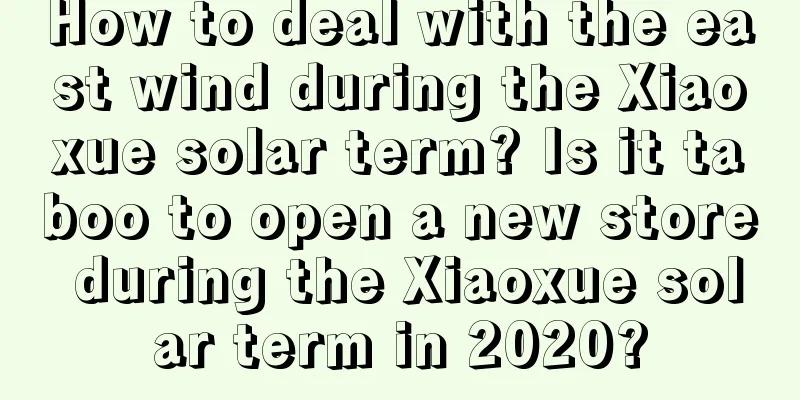 How to deal with the east wind during the Xiaoxue solar term? Is it taboo to open a new store during the Xiaoxue solar term in 2020?