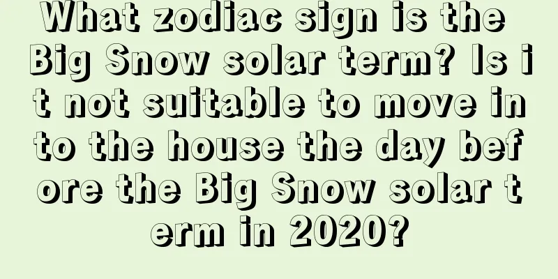What zodiac sign is the Big Snow solar term? Is it not suitable to move into the house the day before the Big Snow solar term in 2020?