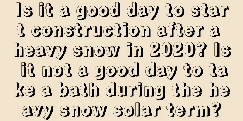 Is it a good day to start construction after a heavy snow in 2020? Is it not a good day to take a bath during the heavy snow solar term?