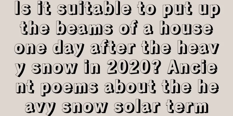Is it suitable to put up the beams of a house one day after the heavy snow in 2020? Ancient poems about the heavy snow solar term