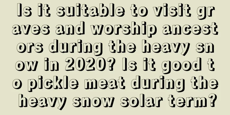 Is it suitable to visit graves and worship ancestors during the heavy snow in 2020? Is it good to pickle meat during the heavy snow solar term?