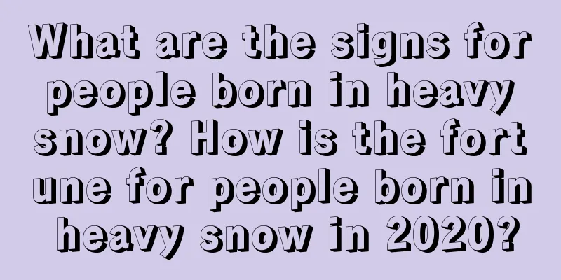 What are the signs for people born in heavy snow? How is the fortune for people born in heavy snow in 2020?