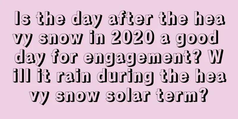 Is the day after the heavy snow in 2020 a good day for engagement? Will it rain during the heavy snow solar term?