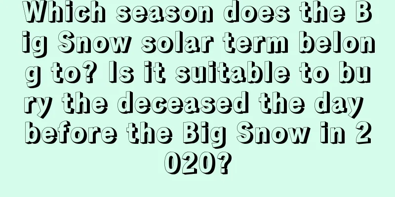 Which season does the Big Snow solar term belong to? Is it suitable to bury the deceased the day before the Big Snow in 2020?