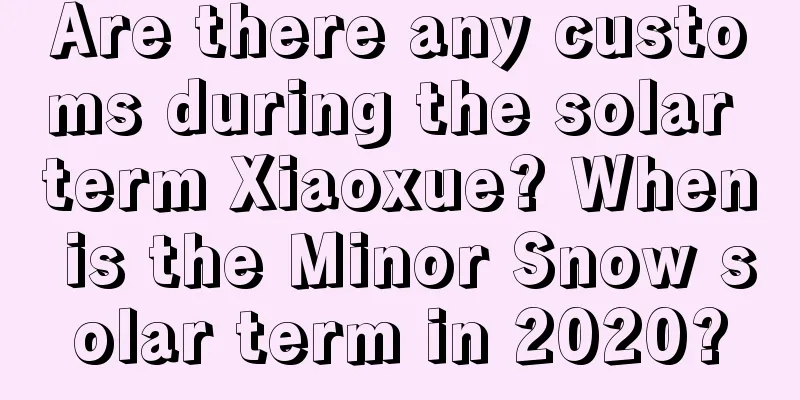 Are there any customs during the solar term Xiaoxue? When is the Minor Snow solar term in 2020?