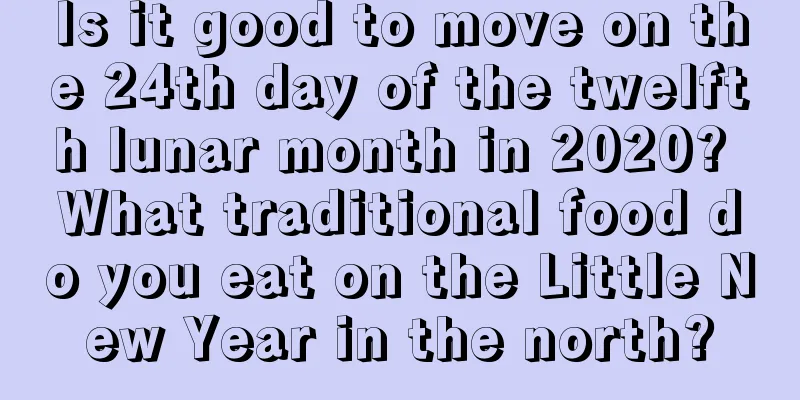 Is it good to move on the 24th day of the twelfth lunar month in 2020? What traditional food do you eat on the Little New Year in the north?