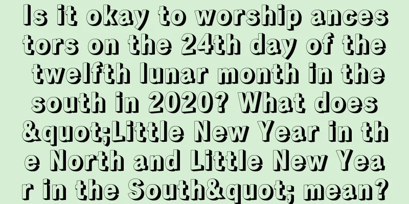 Is it okay to worship ancestors on the 24th day of the twelfth lunar month in the south in 2020? What does "Little New Year in the North and Little New Year in the South" mean?