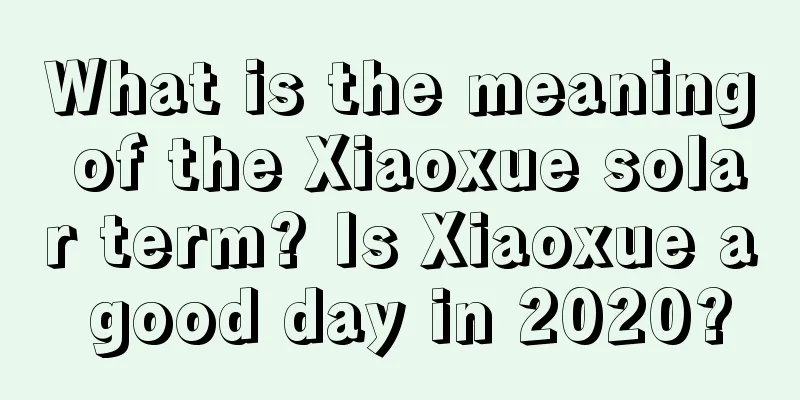 What is the meaning of the Xiaoxue solar term? Is Xiaoxue a good day in 2020?