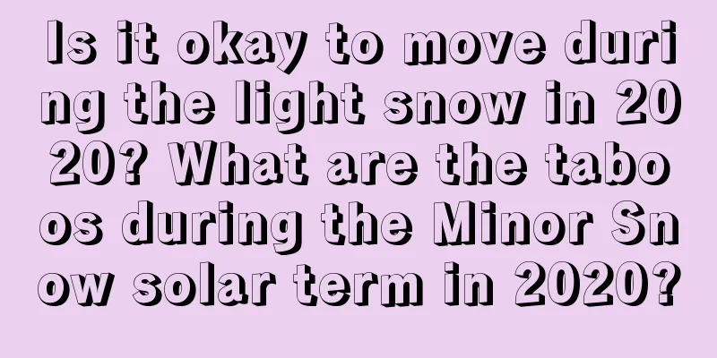 Is it okay to move during the light snow in 2020? What are the taboos during the Minor Snow solar term in 2020?