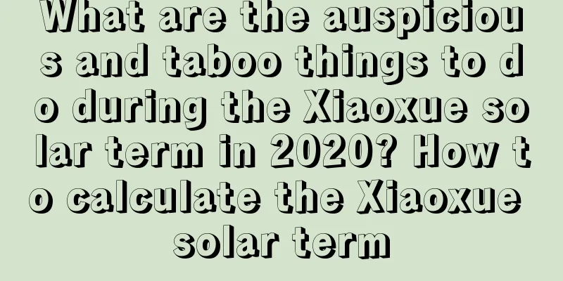 What are the auspicious and taboo things to do during the Xiaoxue solar term in 2020? How to calculate the Xiaoxue solar term