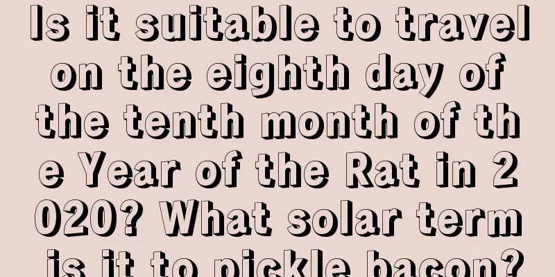 Is it suitable to travel on the eighth day of the tenth month of the Year of the Rat in 2020? What solar term is it to pickle bacon?