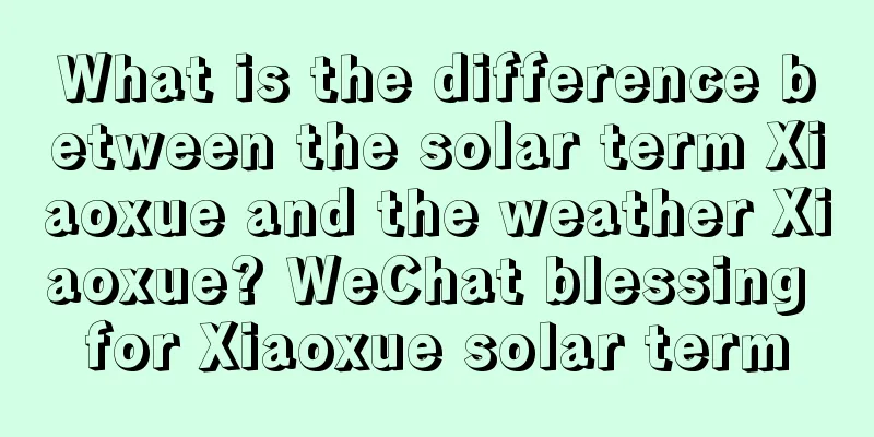 What is the difference between the solar term Xiaoxue and the weather Xiaoxue? WeChat blessing for Xiaoxue solar term