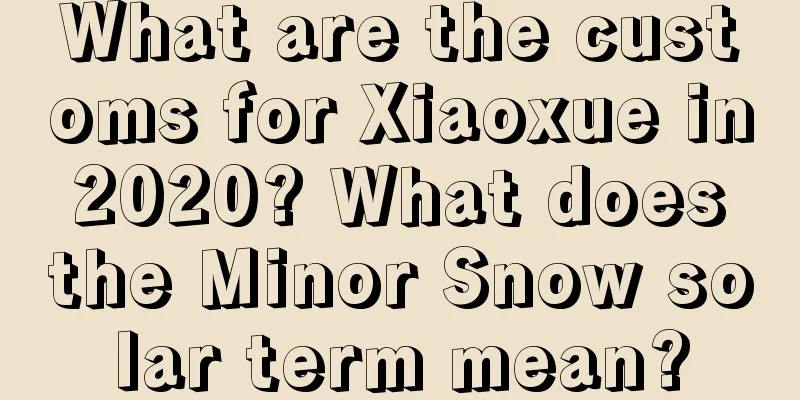 What are the customs for Xiaoxue in 2020? What does the Minor Snow solar term mean?