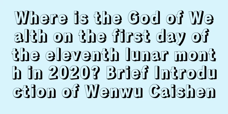 Where is the God of Wealth on the first day of the eleventh lunar month in 2020? Brief Introduction of Wenwu Caishen