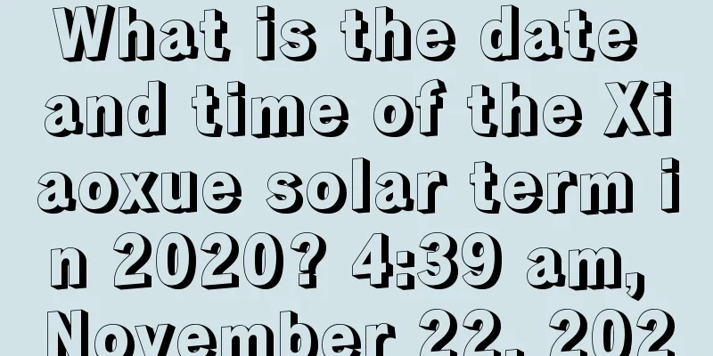 What is the date and time of the Xiaoxue solar term in 2020? 4:39 am, November 22, 2020