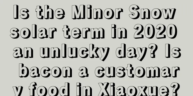 Is the Minor Snow solar term in 2020 an unlucky day? Is bacon a customary food in Xiaoxue?
