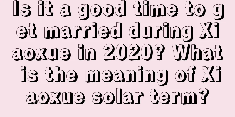 Is it a good time to get married during Xiaoxue in 2020? What is the meaning of Xiaoxue solar term?
