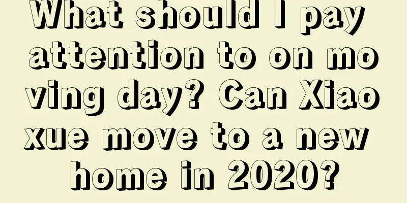 What should I pay attention to on moving day? Can Xiaoxue move to a new home in 2020?
