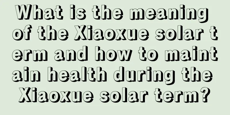 What is the meaning of the Xiaoxue solar term and how to maintain health during the Xiaoxue solar term?