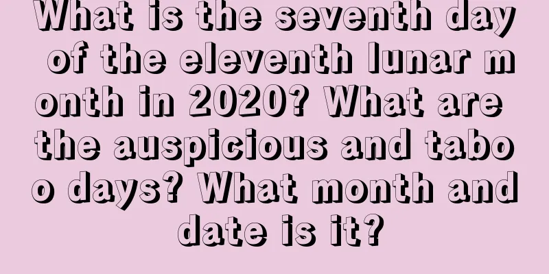 What is the seventh day of the eleventh lunar month in 2020? What are the auspicious and taboo days? What month and date is it?