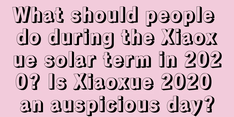What should people do during the Xiaoxue solar term in 2020? Is Xiaoxue 2020 an auspicious day?
